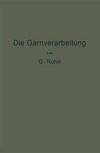 Die Garnverarbeitung: Die Fadenverbindungen, Ihre Entwickelung Und Herstellung F? Die Erzeugung Der Textilen Waren (Paperback, Softcover Repri)