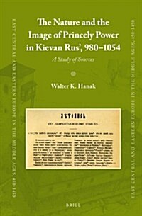 The Nature and the Image of Princely Power in Kievan Rus, 980-1054: A Study of Sources (Hardcover)