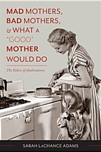 Mad Mothers, Bad Mothers, and What a Good Mother Would Do: The Ethics of Ambivalence (Hardcover)