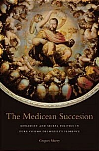 The Medicean Succession: Monarchy and Sacral Politics in Duke Cosimo Dei Medicis Florence (Hardcover)