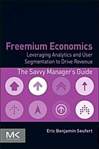 Freemium Economics: Leveraging Analytics and User Segmentation to Drive Revenue (Paperback)