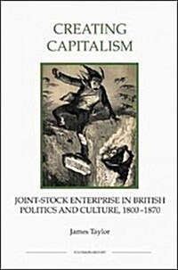 Creating Capitalism : Joint-Stock Enterprise in British Politics and Culture, 1800-1870 (Paperback)