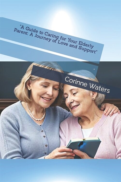 A Guide to Caring for Your Elderly Parent: A Journey of Love and Support (Paperback)