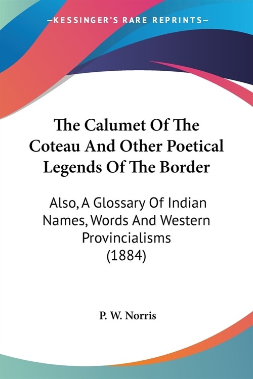 The Calumet Of The Coteau And Other Poetical Legends Of The Border: Also, A Glossary Of Indian Names, Words And Western Provincialisms (1884) (Paperback)