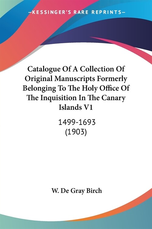 Catalogue Of A Collection Of Original Manuscripts Formerly Belonging To The Holy Office Of The Inquisition In The Canary Islands V1: 1499-1693 (1903) (Paperback)