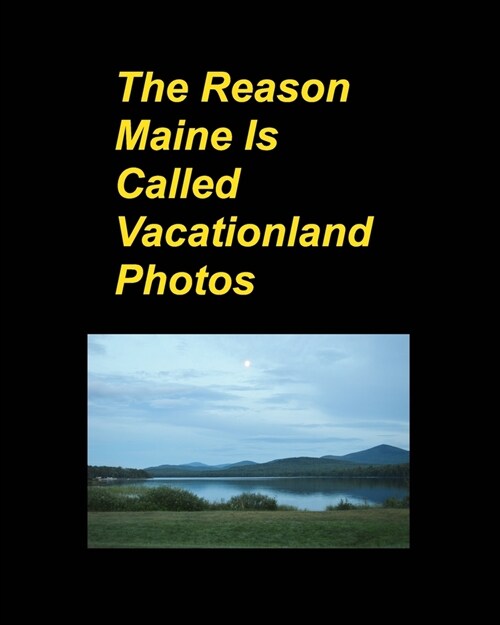 The Reason Maine Is Called Vacationland Photos: Oceans Mountains Rocks Boats Trips Vacations Hotels Sunsets Flowers (Paperback)