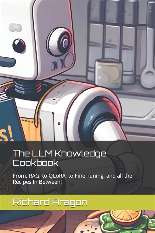 The LLM Knowledge Cookbook: From, RAG, to QLoRA, to Fine Tuning, and all the Recipes In Between! (Paperback)