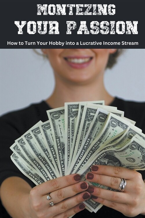 Monetizing Your Passion: How to Turn Your Hobby into a Lucrative Income Stream (Paperback)