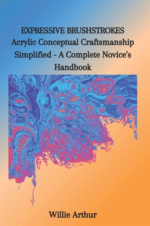 Expressive Brushstrokes: Acrylic Conceptual Craftsmanship Simplified - A Complete Novices Handbook (Paperback)