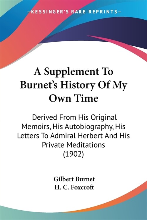 A Supplement To Burnets History Of My Own Time: Derived From His Original Memoirs, His Autobiography, His Letters To Admiral Herbert And His Private (Paperback)