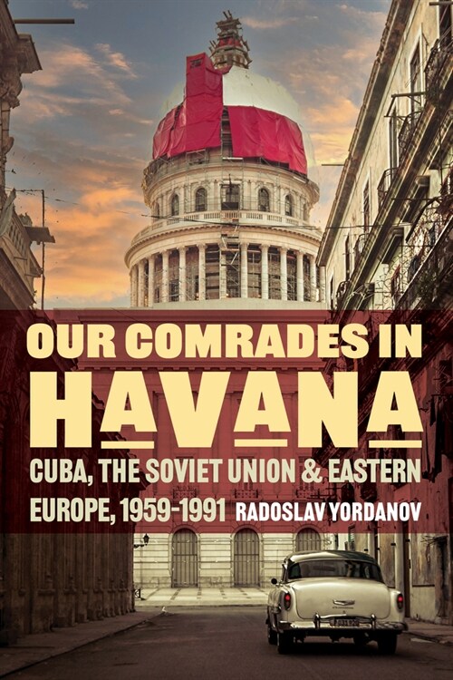 Our Comrades in Havana: Cuba, the Soviet Union, and Eastern Europe, 1959-1991 (Hardcover)