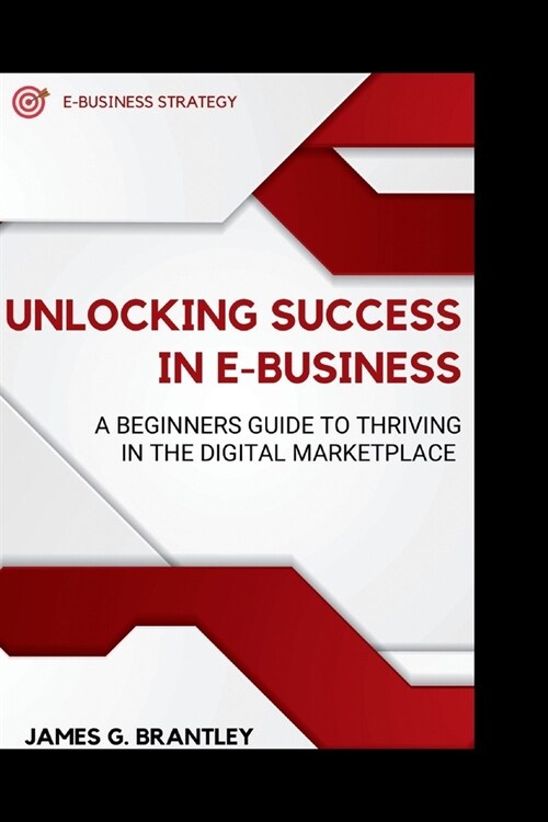 Unlocking Success in E-business: A Beginners Guide to Thriving in the Digital Marketplace (Paperback)