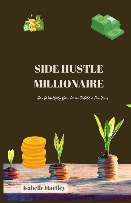 Side Hustle Millionaire: How to Multiply Your Income Tenfold in Five Years (Paperback)