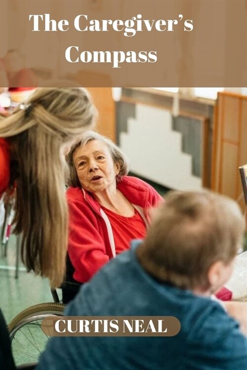 The Caregivers Compass: How To Navigate Aging Parents Healthcare With Confidence And Compassion (Paperback)