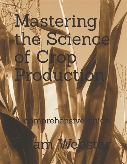 Mastering the Science of Crop Production: A comprehensive guide (Paperback)
