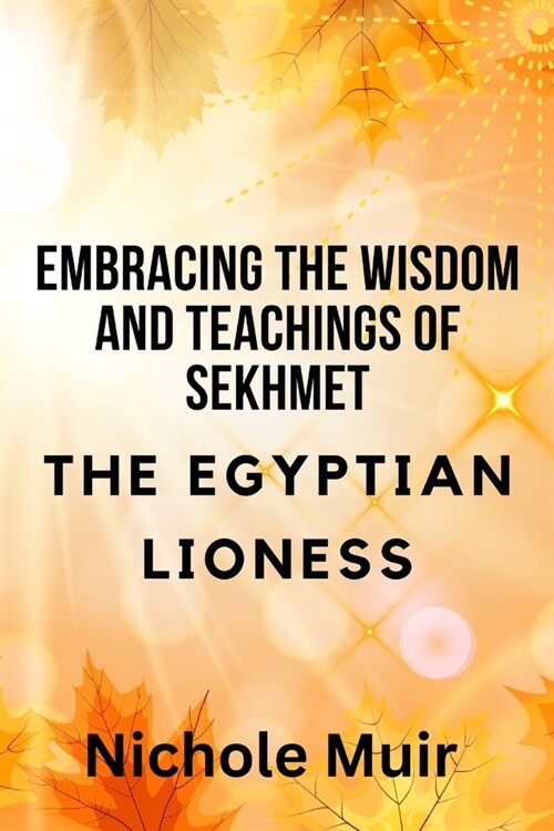 Embracing the Wisdom and Teachings of Sekhmet - The Egyptian Lioness (Paperback)