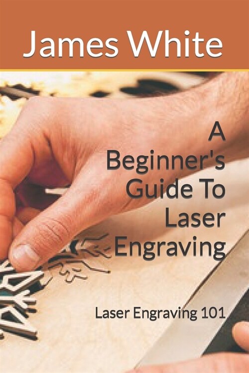 A Beginners Guide To Laser Engraving: Laser Engraving 101 (Paperback)