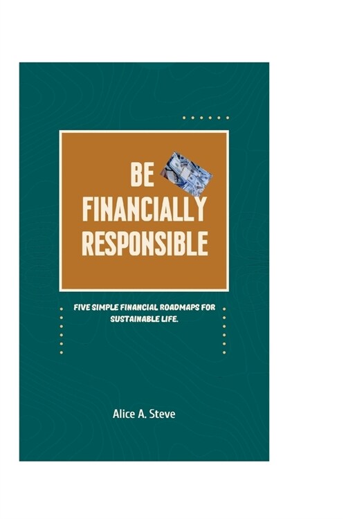 Be Financially Responsible: Five Simple Financial Roadmaps for Sustainable Life. (Paperback)