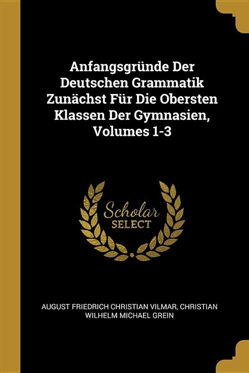 Anfangsgr?de Der Deutschen Grammatik Zun?hst F? Die Obersten Klassen Der Gymnasien, Volumes 1-3 (Paperback)