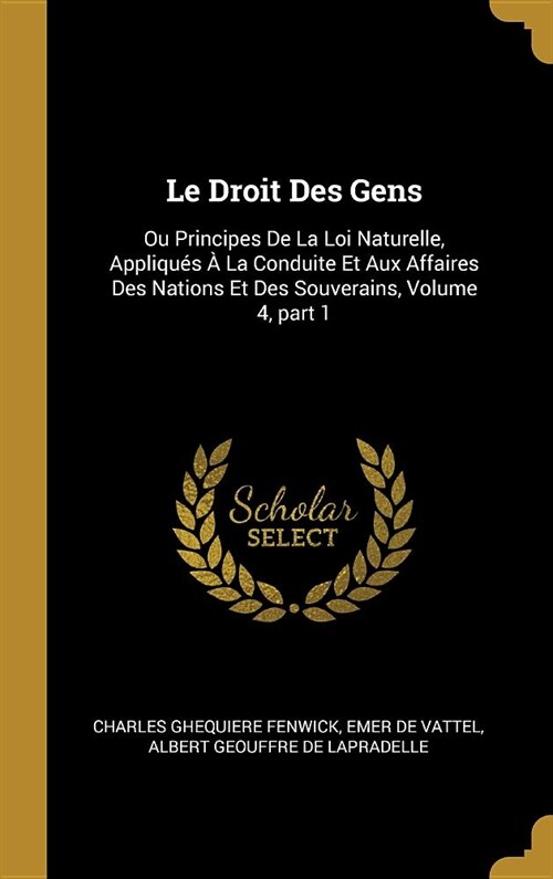 Le Droit Des Gens: Ou Principes De La Loi Naturelle, Appliqu? ?La Conduite Et Aux Affaires Des Nations Et Des Souverains, Volume 4, par (Hardcover)