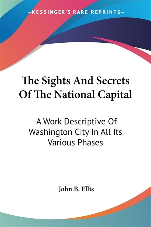 The Sights And Secrets Of The National Capital: A Work Descriptive Of Washington City In All Its Various Phases (Paperback)