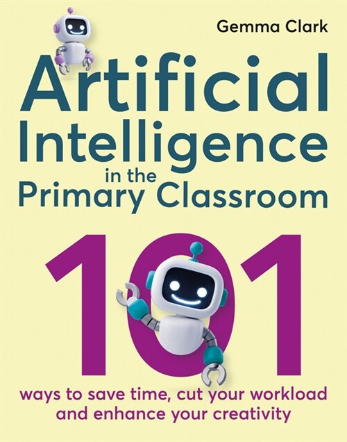 Artificial Intelligence in the Primary Classroom : 101 ways to save time, cut your workload and enhance your creativity (Paperback)