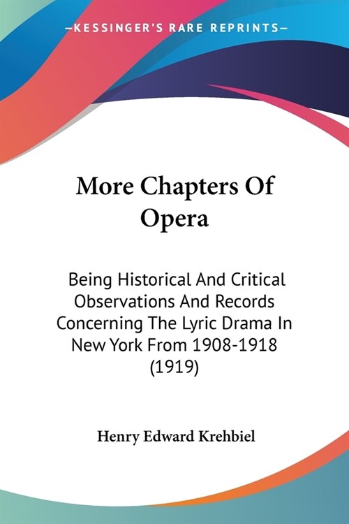 More Chapters Of Opera: Being Historical And Critical Observations And Records Concerning The Lyric Drama In New York From 1908-1918 (1919) (Paperback)