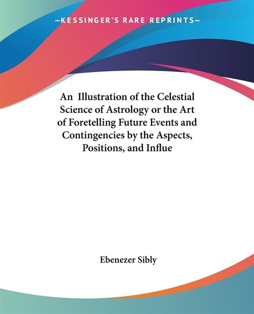 An Illustration of the Celestial Science of Astrology or the Art of Foretelling Future Events and Contingencies by the Aspects, Positions, and Influe (Paperback)