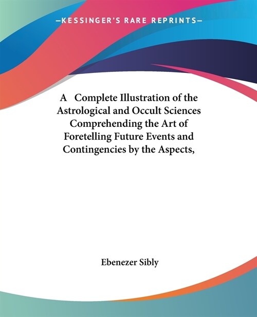 A Complete Illustration of the Astrological and Occult Sciences Comprehending the Art of Foretelling Future Events and Contingencies by the Aspects, (Paperback)