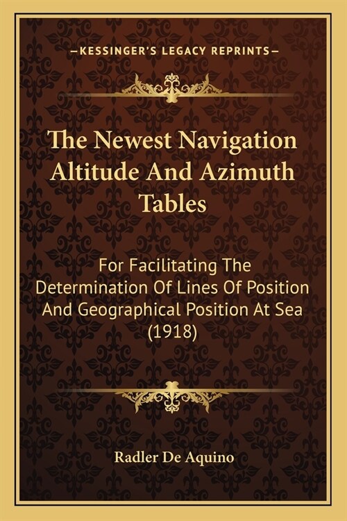 The Newest Navigation Altitude And Azimuth Tables: For Facilitating The Determination Of Lines Of Position And Geographical Position At Sea (1918) (Paperback)