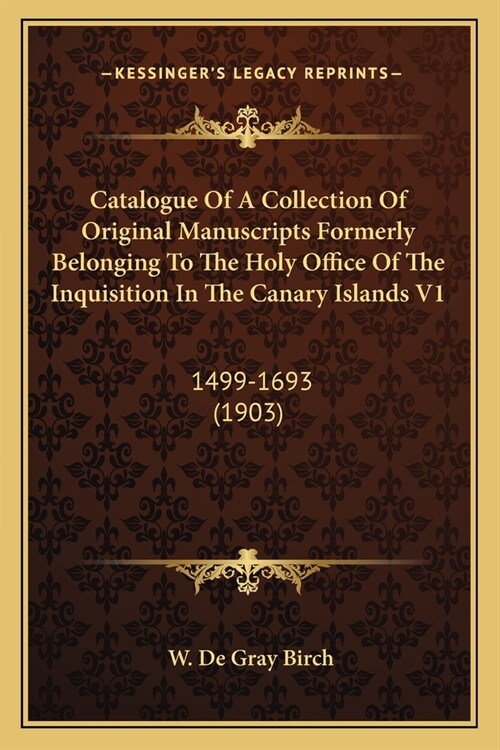 Catalogue of a Collection of Original Manuscripts Formerly Belonging to the Holy Office of the Inquisition in the Canary Islands V1: 1499-1693 (1903) (Paperback)