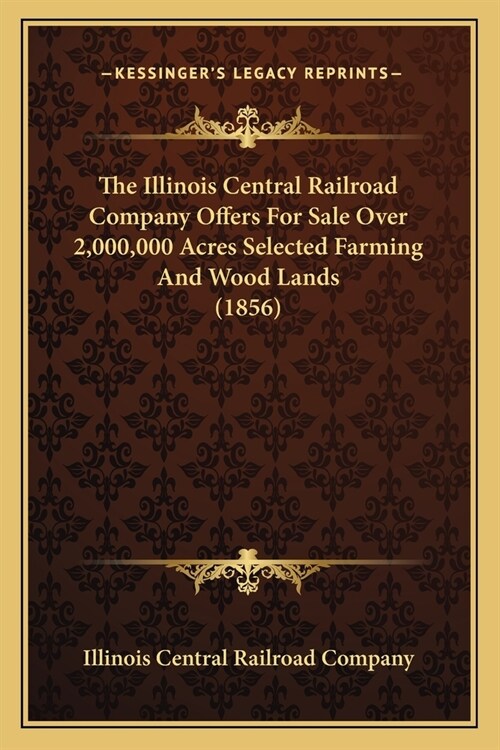 The Illinois Central Railroad Company Offers For Sale Over 2,000,000 Acres Selected Farming And Wood Lands (1856) (Paperback)