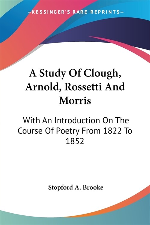 A Study Of Clough, Arnold, Rossetti And Morris: With An Introduction On The Course Of Poetry From 1822 To 1852 (Paperback)