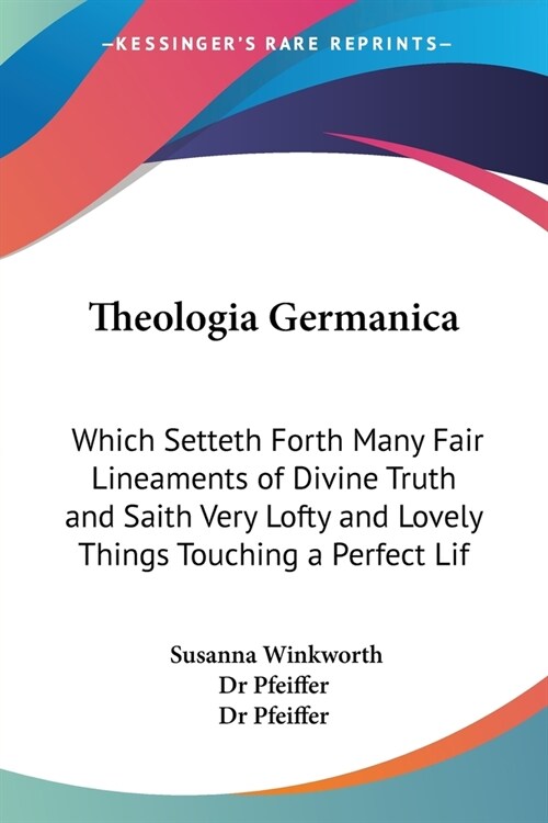 Theologia Germanica: Which Setteth Forth Many Fair Lineaments of Divine Truth and Saith Very Lofty and Lovely Things Touching a Perfect Lif (Paperback)
