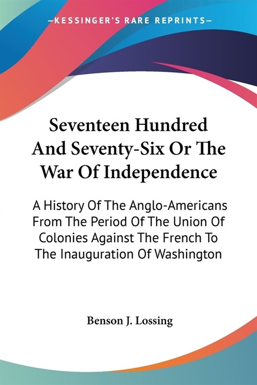 Seventeen Hundred And Seventy-Six Or The War Of Independence: A History Of The Anglo-Americans From The Period Of The Union Of Colonies Against The Fr (Paperback)