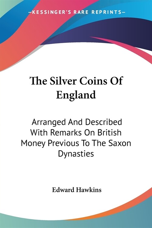 The Silver Coins Of England: Arranged And Described With Remarks On British Money Previous To The Saxon Dynasties (Paperback)