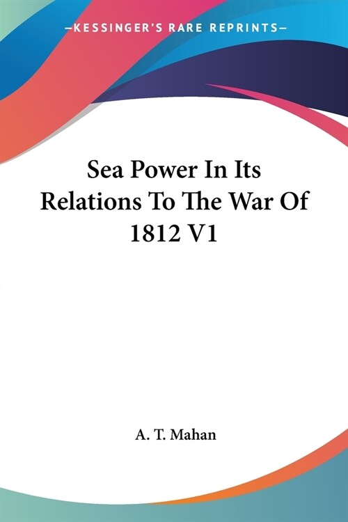 Sea Power In Its Relations To The War Of 1812 V1 (Paperback)