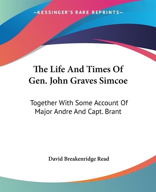 The Life And Times Of Gen. John Graves Simcoe: Together With Some Account Of Major Andre And Capt. Brant (Paperback)