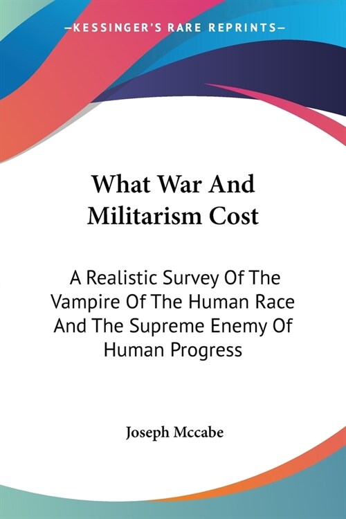 What War And Militarism Cost: A Realistic Survey Of The Vampire Of The Human Race And The Supreme Enemy Of Human Progress (Paperback)