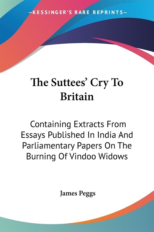 The Suttees Cry To Britain: Containing Extracts From Essays Published In India And Parliamentary Papers On The Burning Of Vindoo Widows (Paperback)