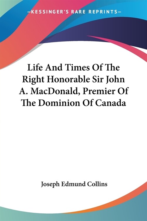 Life And Times Of The Right Honorable Sir John A. MacDonald, Premier Of The Dominion Of Canada (Paperback)