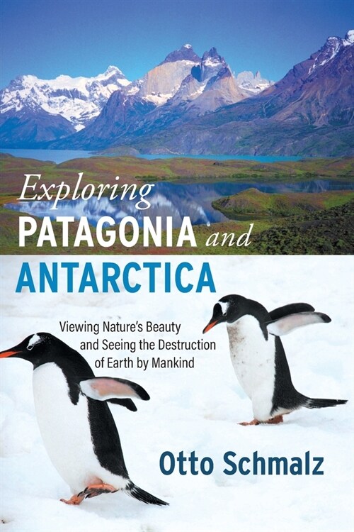 Exploring Patagonia and Antarctica: Viewing Natures Beauty and Seeing the Destruction of Earth by Mankind (Paperback)