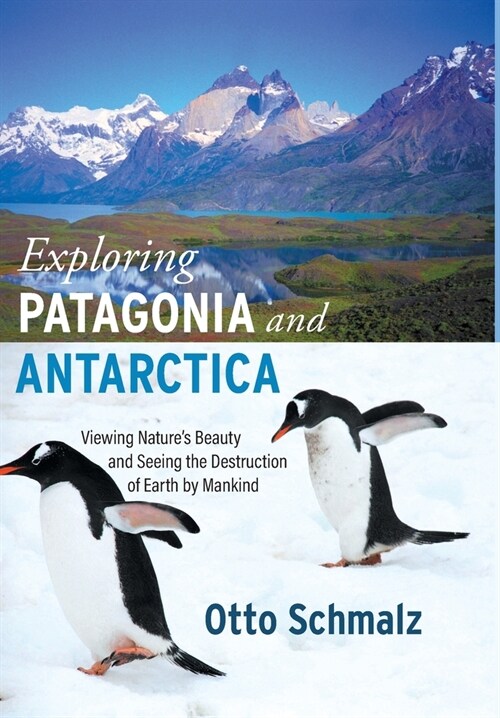 Exploring Patagonia and Antarctica: Viewing Natures Beauty and Seeing the Destruction of Earth by Mankind (Hardcover)