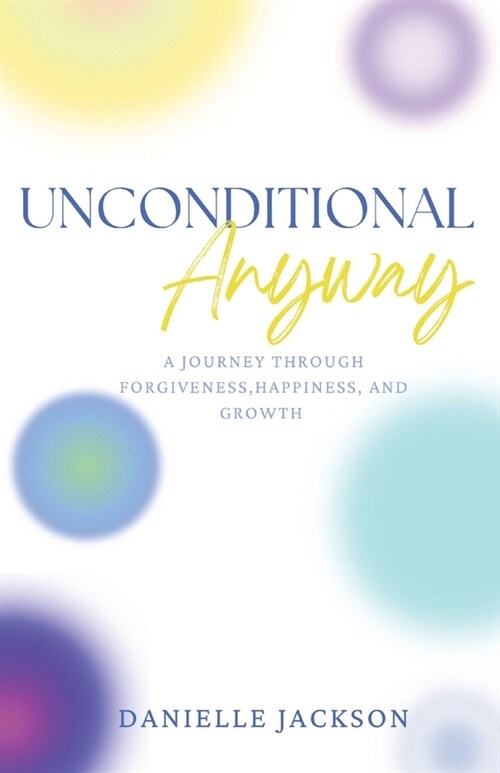Unconditional Anyway: A Journey Through Forgiveness, Happiness, and Growth (Paperback)