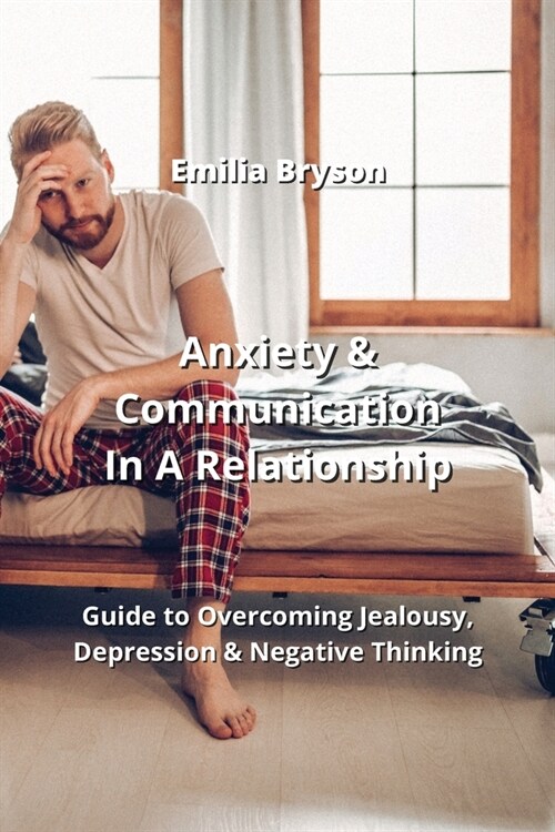 Anxiety & Communication In A Relationship: Guide to Overcoming Jealousy, Depression & Negative Thinking (Paperback)