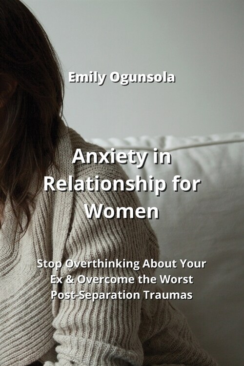 Anxiety in Relationship for Women: Stop Overthinking About Your Ex & Overcome the Worst Post-Separation Traumas (Paperback)