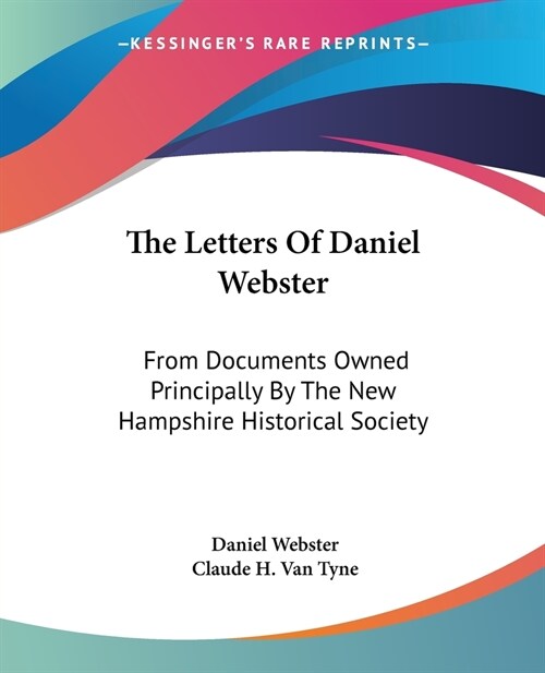 The Letters Of Daniel Webster: From Documents Owned Principally By The New Hampshire Historical Society (Paperback)