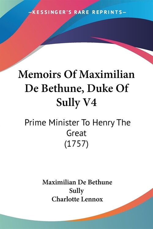Memoirs Of Maximilian De Bethune, Duke Of Sully V4: Prime Minister To Henry The Great (1757) (Paperback)
