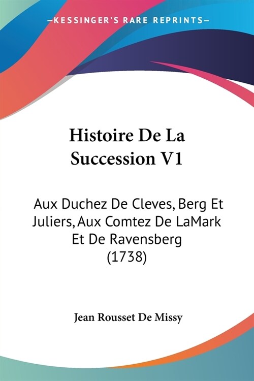 Histoire De La Succession V1: Aux Duchez De Cleves, Berg Et Juliers, Aux Comtez De LaMark Et De Ravensberg (1738) (Paperback)