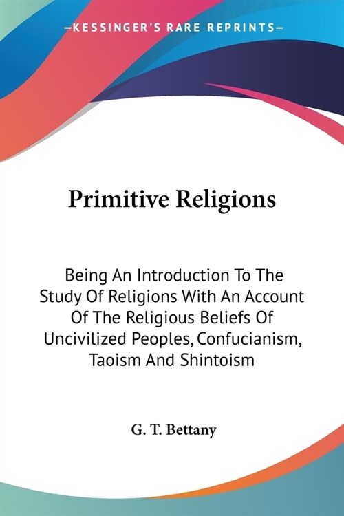 Primitive Religions: Being An Introduction To The Study Of Religions With An Account Of The Religious Beliefs Of Uncivilized Peoples, Confu (Paperback)